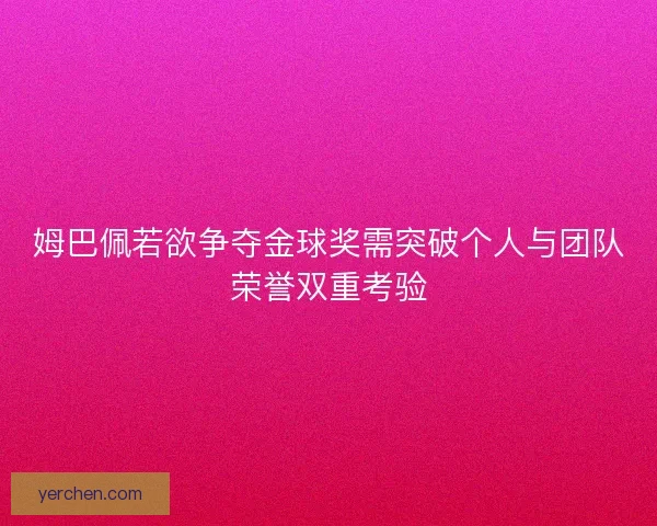 姆巴佩若欲争夺金球奖需突破个人与团队荣誉双重考验 姆巴佩若欲争夺金球奖需突破个人与团队荣誉双重考验