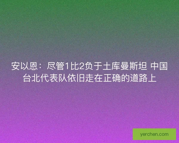 安以恩:尽管1比2负于土库曼斯坦 中国台北代表队依旧走在正确的道路上 安以恩:尽管1比2负于土库曼斯坦 中国台北代表队依旧走在正确的道路上
