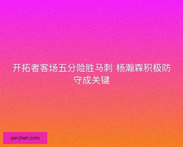 开拓者客场五分险胜马刺 杨瀚森积极防守成关键
