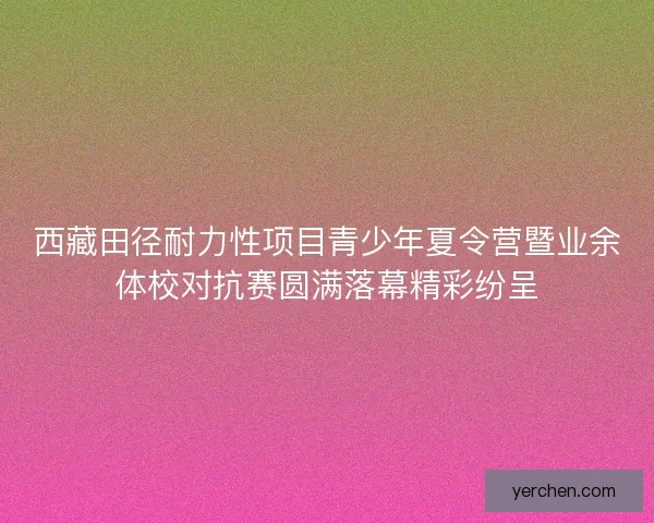 西藏田径耐力性项目青少年夏令营暨业余体校对抗赛圆满落幕精彩纷呈