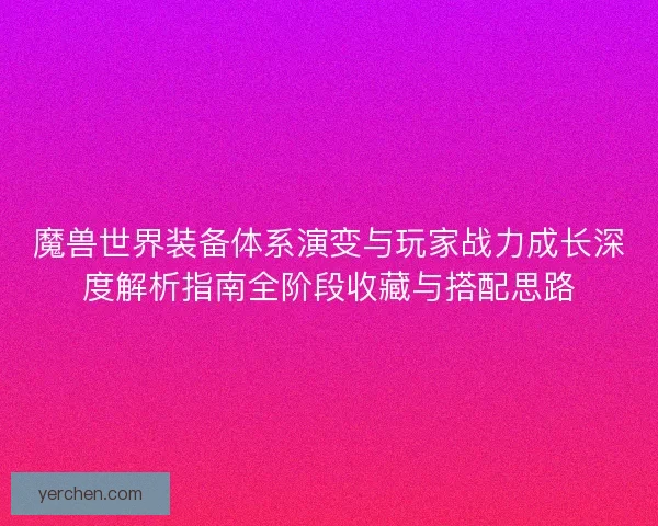魔兽世界装备体系演变与玩家战力成长深度解析指南全阶段收藏与搭配思路