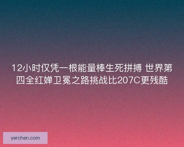 12小时仅凭一根能量棒生死拼搏 世界第四全红婵卫冕之路挑战比207C更残酷
